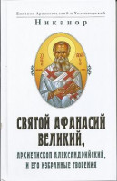Святой Афанасий Великий, архиепископ Александрийский и его избранные творения.